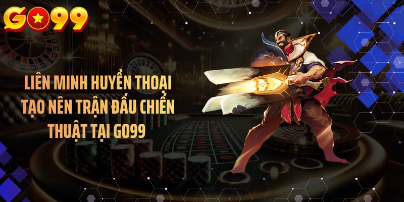 Liên minh huyền thoại tạo nên trận đấu chiến thuật tại GO99 